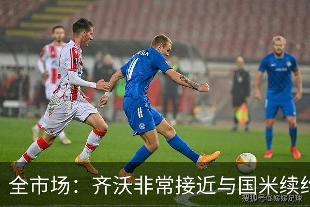全市场：齐沃非常接近与国米续约，有可能今天就签约并官宣